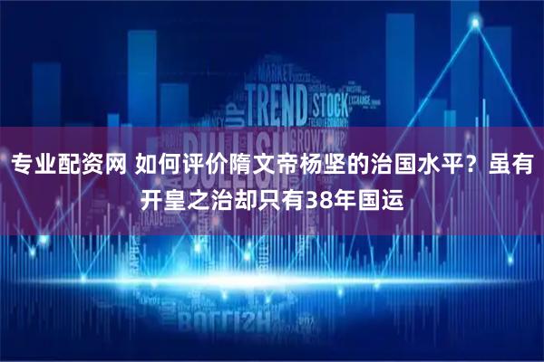 专业配资网 如何评价隋文帝杨坚的治国水平？虽有开皇之治却只有38年国运