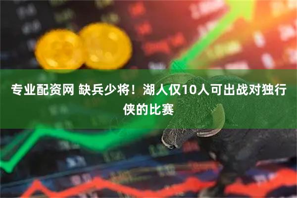 专业配资网 缺兵少将！湖人仅10人可出战对独行侠的比赛