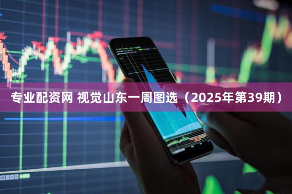 专业配资网 视觉山东一周图选(2025年第39期)