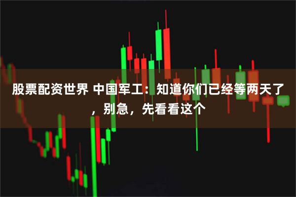 股票配资世界 中国军工：知道你们已经等两天了，别急，先看看这个