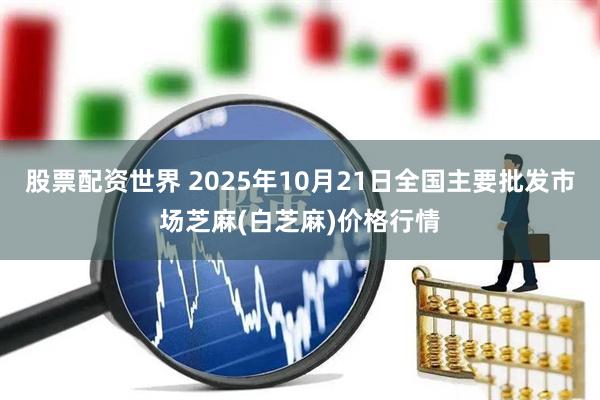 股票配资世界 2025年10月21日全国主要批发市场芝麻(白芝麻)价格行情