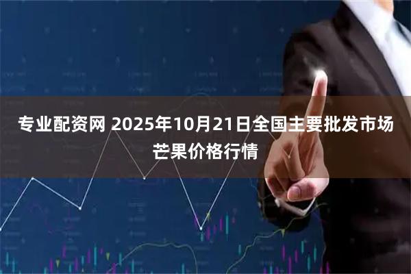 专业配资网 2025年10月21日全国主要批发市场芒果价格行情