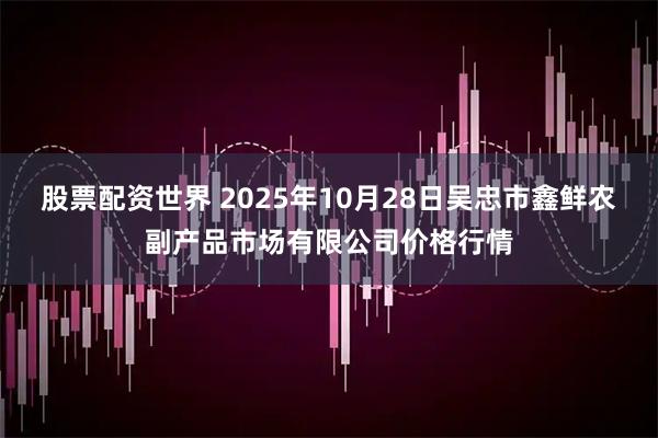 股票配资世界 2025年10月28日吴忠市鑫鲜农副产品市场有限公司价格行情