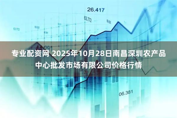 专业配资网 2025年10月28日南昌深圳农产品中心批发市场有限公司价格行情
