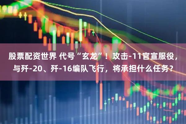 股票配资世界 代号“玄龙”！攻击-11官宣服役，与歼-20、歼-16编队飞行，将承担什么任务？