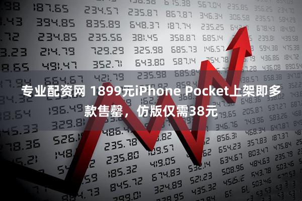 专业配资网 1899元iPhone Pocket上架即多款售罄，仿版仅需38元