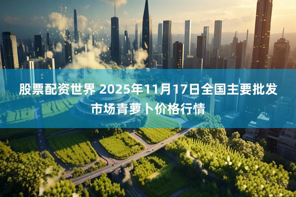 股票配资世界 2025年11月17日全国主要批发市场青萝卜价格行情