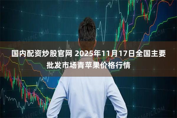 国内配资炒股官网 2025年11月17日全国主要批发市场青苹果价格行情