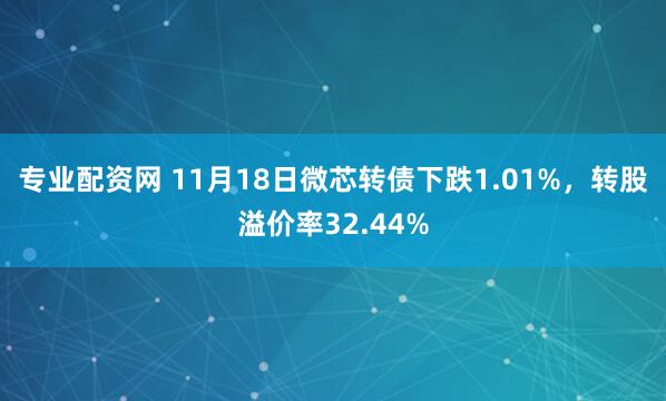 专业配资网 11月18日微芯转债下跌1.01%，转股溢价率32.44%
