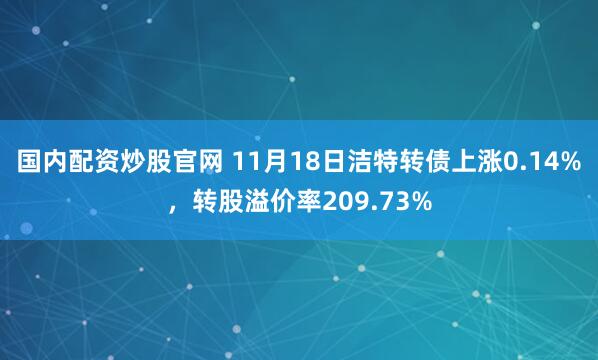国内配资炒股官网 11月18日洁特转债上涨0.14%，转股溢价率209.73%