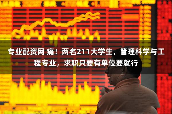 专业配资网 痛！两名211大学生，管理科学与工程专业，求职只要有单位要就行