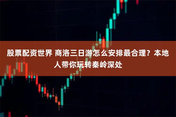 股票配资世界 商洛三日游怎么安排最合理？本地人带你玩转秦岭深处