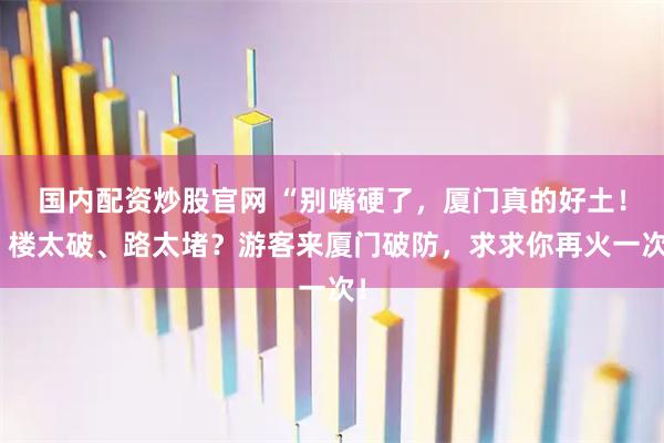 国内配资炒股官网 “别嘴硬了，厦门真的好土！”楼太破、路太堵？游客来厦门破防，求求你再火一次！
