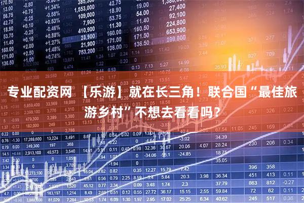 专业配资网 【乐游】就在长三角！联合国“最佳旅游乡村”不想去看看吗？