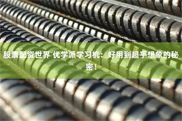 股票配资世界 优学派学习机：好用到超乎想象的秘密！