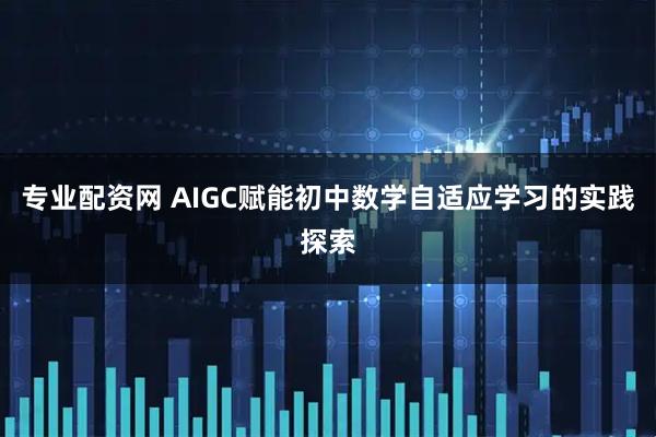 专业配资网 AIGC赋能初中数学自适应学习的实践探索