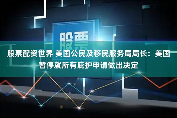 股票配资世界 美国公民及移民服务局局长：美国暂停就所有庇护申请做出决定