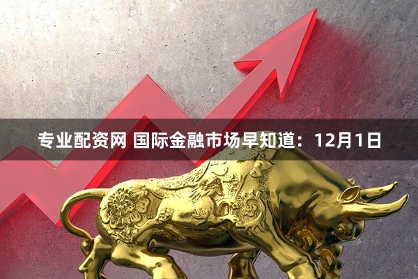 专业配资网 国际金融市场早知道：12月1日