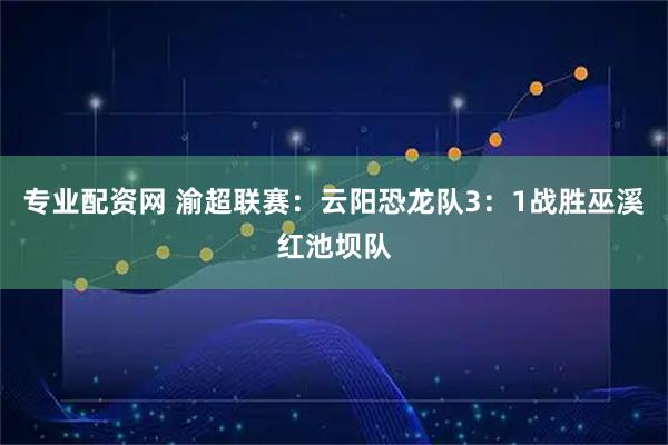 专业配资网 渝超联赛：云阳恐龙队3：1战胜巫溪红池坝队