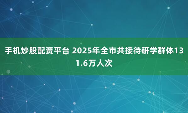 手机炒股配资平台 2025年全市共接待研学群体131.6万人次