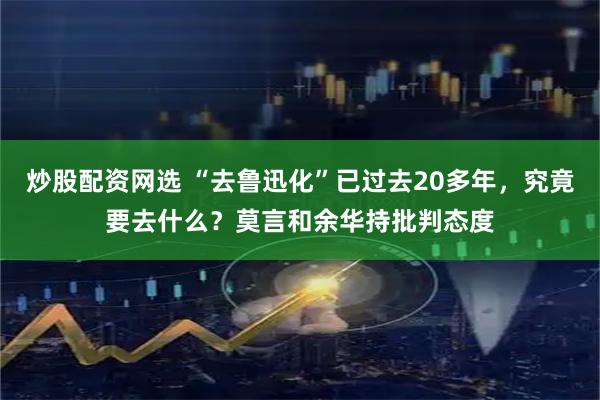 炒股配资网选 “去鲁迅化”已过去20多年，究竟要去什么？莫言和余华持批判态度