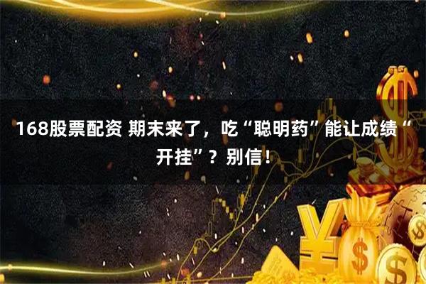 168股票配资 期末来了，吃“聪明药”能让成绩“开挂”？别信！