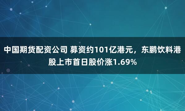 中国期货配资公司 募资约101亿港元，东鹏饮料港股上市首日股价涨1.69%