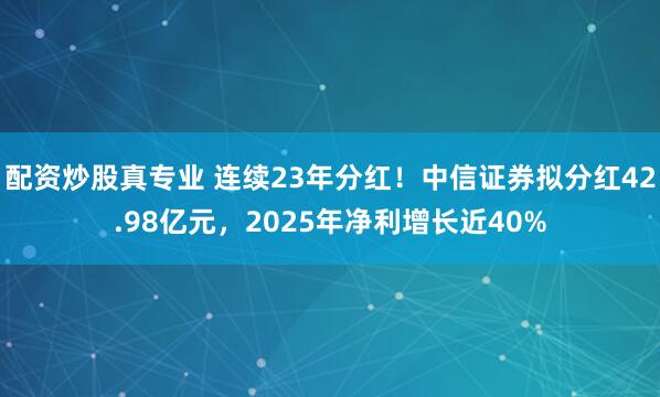 配资炒股真专业 连续23年分红！中信证券拟分红42.98亿元，2025年净利增长近40%