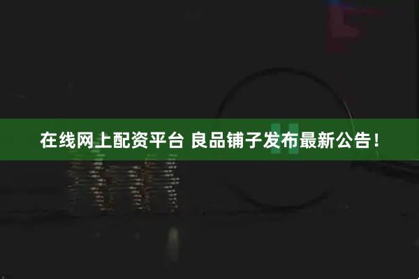 在线网上配资平台 良品铺子发布最新公告！