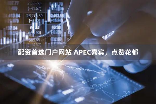 配资首选门户网站 APEC嘉宾，点赞花都