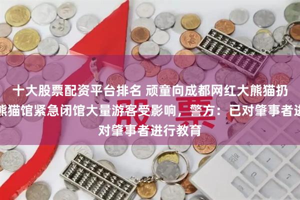 十大股票配资平台排名 顽童向成都网红大熊猫扔螺帽，熊猫馆紧急闭馆大量游客受影响，警方：已对肇事者进行教育