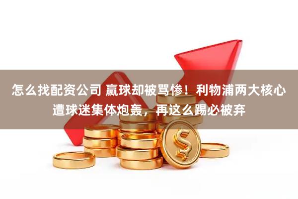 怎么找配资公司 赢球却被骂惨！利物浦两大核心遭球迷集体炮轰，再这么踢必被弃