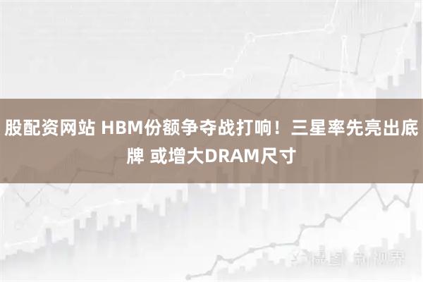 股配资网站 HBM份额争夺战打响！三星率先亮出底牌 或增大DRAM尺寸