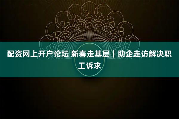 配资网上开户论坛 新春走基层｜助企走访解决职工诉求
