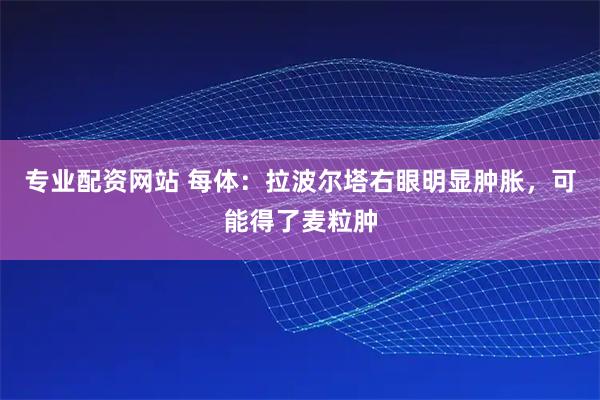 专业配资网站 每体：拉波尔塔右眼明显肿胀，可能得了麦粒肿