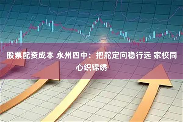 股票配资成本 永州四中：把舵定向稳行远 家校同心织锦绣
