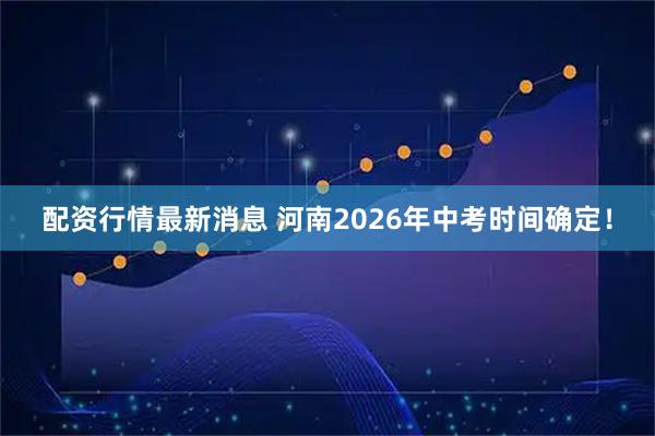 配资行情最新消息 河南2026年中考时间确定！