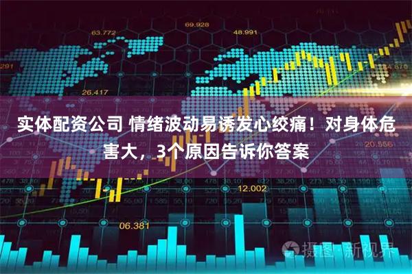 实体配资公司 情绪波动易诱发心绞痛！对身体危害大，3个原因告诉你答案