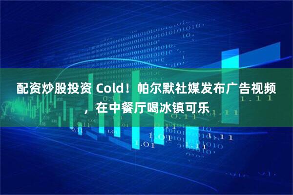 配资炒股投资 Cold！帕尔默社媒发布广告视频，在中餐厅喝冰镇可乐