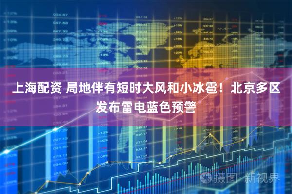 上海配资 局地伴有短时大风和小冰雹！北京多区发布雷电蓝色预警