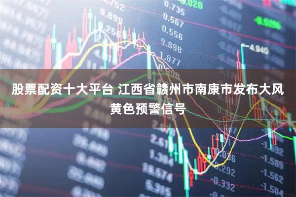 股票配资十大平台 江西省赣州市南康市发布大风黄色预警信号