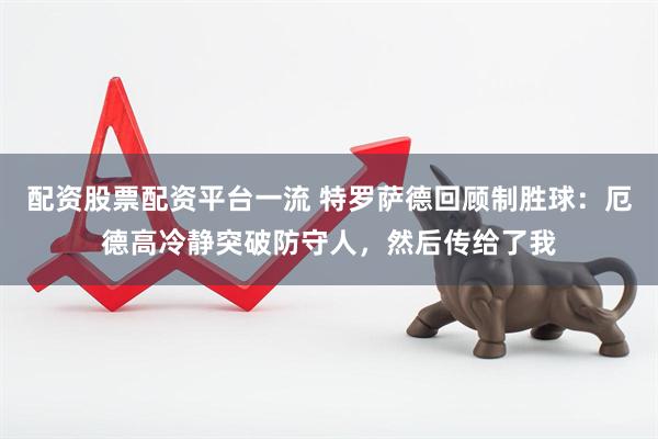 配资股票配资平台一流 特罗萨德回顾制胜球：厄德高冷静突破防守人，然后传给了我