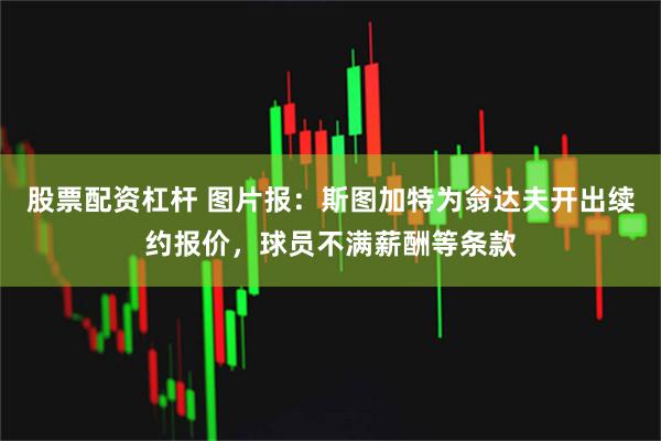 股票配资杠杆 图片报：斯图加特为翁达夫开出续约报价，球员不满薪酬等条款