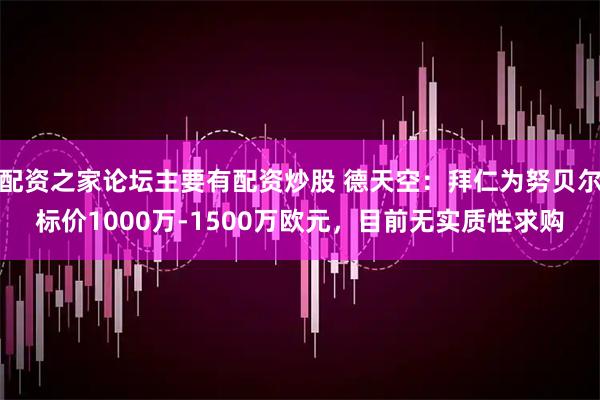 配资之家论坛主要有配资炒股 德天空：拜仁为努贝尔标价1000万-1500万欧元，目前无实质性求购