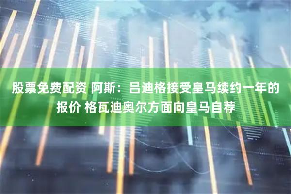 股票免费配资 阿斯：吕迪格接受皇马续约一年的报价 格瓦迪奥尔方面向皇马自荐