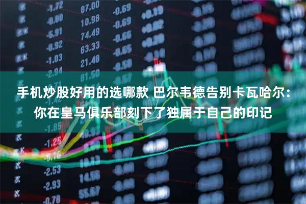 手机炒股好用的选哪款 巴尔韦德告别卡瓦哈尔：你在皇马俱乐部刻下了独属于自己的印记