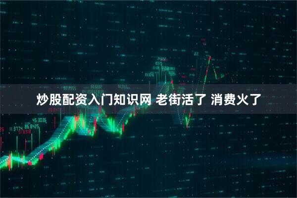 炒股配资入门知识网 老街活了 消费火了