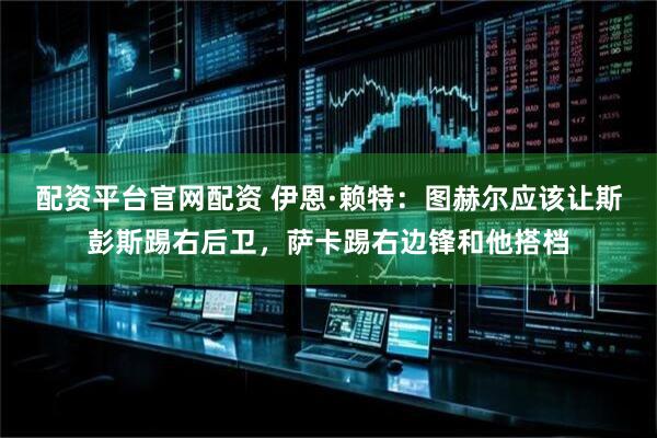 配资平台官网配资 伊恩·赖特：图赫尔应该让斯彭斯踢右后卫，萨卡踢右边锋和他搭档