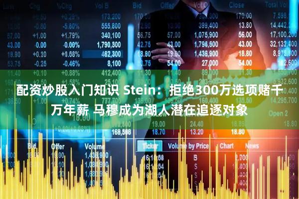 配资炒股入门知识 Stein：拒绝300万选项赌千万年薪 马穆成为湖人潜在追逐对象