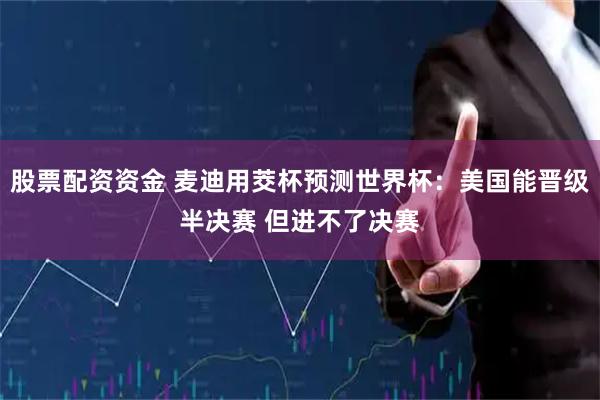股票配资资金 麦迪用茭杯预测世界杯：美国能晋级半决赛 但进不了决赛